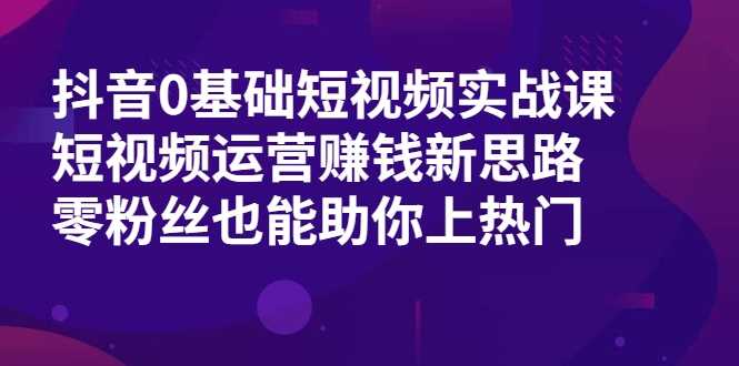 抖音0基础短视频实战课，短视频运营赚钱新思路，零粉丝也能助你上热门