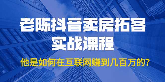 老陈抖音卖房拓客实战课程，他是如何在互联网赚到几百万的？价值1999元