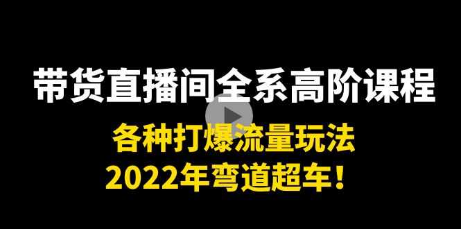 带货直播间全系高阶课程：各种打爆流量玩法，2022年弯道超车！