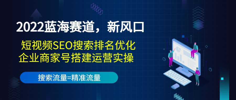 2022蓝海赛道，新风口：短视频SEO搜索排名优化+企业商家号搭建运营实操