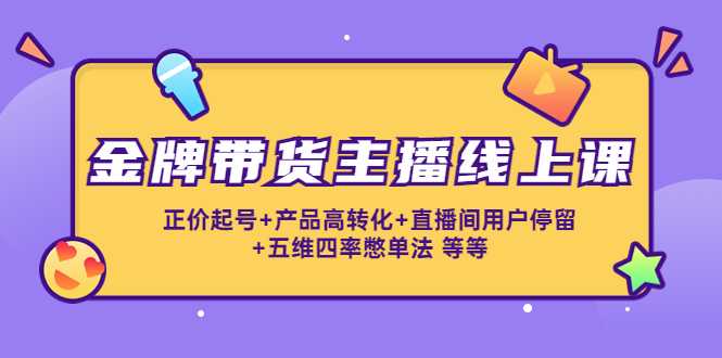 金牌带货主播线上课：正价起号+产品高转化+直播间用户停留+五维四率憋单法