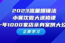 （6485期）2023流量 爆锤法，小餐饮做大进修课，一年1000家店亲身案例大公开