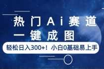 （6428期）热门Ai赛道，一键成图，轻松日入300+！小白0基础易上手