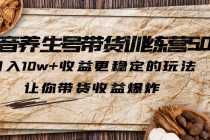 （6272期）抖音养生号带货·训练营5.0 月入10w+稳定玩法 让你带货收益爆炸(更新)