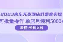 （6223期）2023京东-无货源店群整套实操 可批量操作 单店月纯利5000+63节课+资料文档