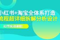 （6172期）小红书+淘宝·全体系打造，流程超详细拆解分析设计，82节实战课程！