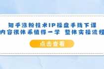 （6160期）知乎涨粉技术IP操盘手线下课，内容很体系值得一学  整体实操流程！