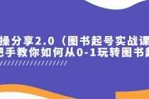 （5807期）实操分享2.0（图书起号实战课），手把手教你如何从0-1玩转图书起号！