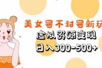 （5589期）美女号不封号新玩法，虚拟资源变现，日入300-500+