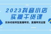 （5280期）2023抖音小店实操干货课：实体老板转型直播带货，直播带货运营！