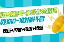 （4969期）2023短视频起号·差异化定位课：0~1做懂抖音（定位+内容+投流+运营）