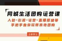 （4800期）同城生活团购运营课：入驻-引流-运营-直播搭建等 玩转本地团购(无中创水印)