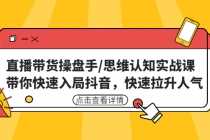 （4731期）直播带货操盘手/思维认知实战课：带你快速入局抖音，快速拉升人气！