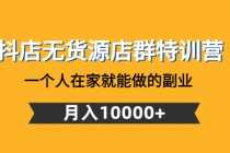 （4609期）抖店无货源店群特训营：一个人在家就能做的副业，月入10000+